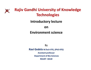 Rajiv Gandhi University of Knowledge
Technologies
Introductory lecture
on
Environment science
By
Ravi Gedela M.Tech IITG, (PhD IITG)
Assistant professor
Department of Bio-Sciences
RGUKT -SKLM
 