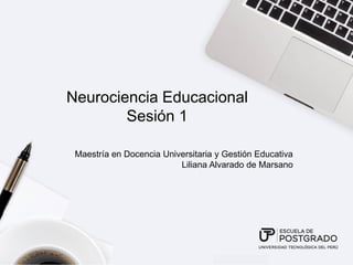 Neurociencia Educacional
Sesión 1
Maestría en Docencia Universitaria y Gestión Educativa
Liliana Alvarado de Marsano
 