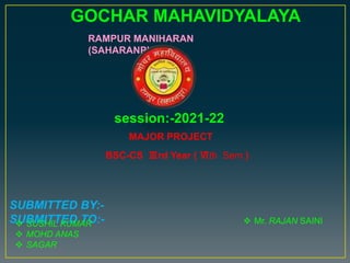 GOCHAR MAHAVIDYALAYA
RAMPUR MANIHARAN
(SAHARANPUR)
session:-2021-22
MAJOR PROJECT
BSC-CS Ⅲrd Year ( Ⅵth Sem )
SUBMITTED BY:-
SUBMITTED TO:-
 SUSHIL KUMAR
 MOHD ANAS
 SAGAR
 Mr. RAJAN SAINI
 