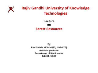 Lecture
on
Forest Resources
By
Ravi Gedela M.Tech IITG, (PhD IITG)
Assistant professor
Department of Bio-Sciences
RGUKT -SKLM
Rajiv Gandhi University of Knowledge
Technologies
 