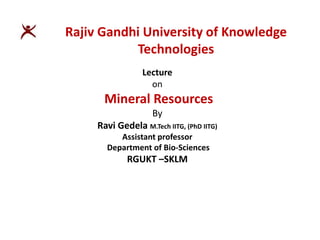 Lecture
on
Mineral Resources
By
Ravi Gedela M.Tech IITG, (PhD IITG)
Assistant professor
Department of Bio-Sciences
RGUKT –SKLM
Rajiv Gandhi University of Knowledge
Technologies
 
