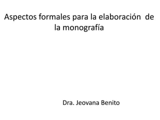 Aspectos formales para la elaboración de
la monografía
Dra. Jeovana Benito
 