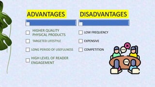 ADVANTAGES
HIGHER QUALITY
PHYSICAL PRODUCTS
TARGETED LIFESTYLE
LONG PERIOD OF USEFULNESS
DISADVANTAGES
LOW FREQUENCY
EXPENSIVE
COMPETITION
HIGH LEVEL OF READER
ENGAGEMENT
 