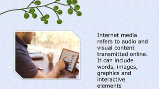 Internet media
refers to audio and
visual content
transmitted online.
It can include
words, images,
graphics and
interactive
elements
 