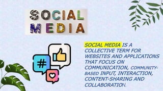 SOCIAL MEDIA IS A
COLLECTIVE TERM FOR
WEBSITES AND APPLICATIONS
THAT FOCUS ON
COMMUNICATION, COMMUNITY-
BASED INPUT, INTERACTION,
CONTENT-SHARING AND
COLLABORATION.
 