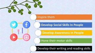 Inspire them
Develop Social Skills In People
Develop Awareness In People
Hone their motor skills
Develop their writing and reading skills
 