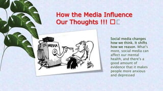 How the Media Influence
Our Thoughts !!! 🤔
Social media changes
how we think. It shifts
how we reason. What's
more, social media can
affect our mental
health, and there's a
good amount of
evidence that it makes
people more anxious
and depressed
 