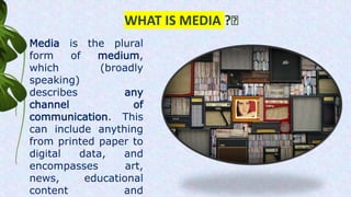 WHAT IS MEDIA ?🤔
Media is the plural
form of medium,
which (broadly
speaking)
describes any
channel of
communication. This
can include anything
from printed paper to
digital data, and
encompasses art,
news, educational
content and
 