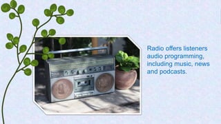 Radio offers listeners
audio programming,
including music, news
and podcasts.
 
