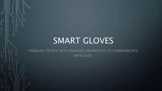 SMART GLOVES
ENABLING PEOPLE WITH SPEAKING DISABILITIES TO COMMUNICATE
WITH EASE.
 