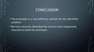 CONCLUSION
• The prototype is a cost effective solution for the identified
problem.
• We have correctly identified the sensors and components
required to build the prototype.
 
