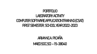PORTFOLIO
LABORATORY ACTIVITY
COMPUTER SOFTWAREAPPLICATIONTRAINING(CSAT)
FIRSTSEMESTER,SCHOOLYEAR 2022-2023
ARIANNE A. PICAÑA
MAEDSOC.SCI –15-38040
 