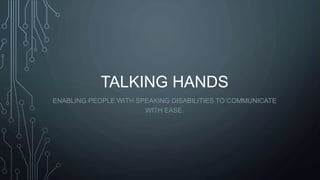 TALKING HANDS
ENABLING PEOPLE WITH SPEAKING DISABILITIES TO COMMUNICATE
WITH EASE.
 