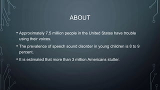 ABOUT
• Approximately 7.5 million people in the United States have trouble
using their voices.
• The prevalence of speech ...
