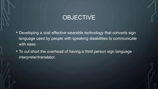 OBJECTIVE
• Developing a cost effective wearable technology that converts sign
language used by people with speaking disab...