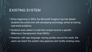 EXISTING SYSTEM
• Since beginning in 2003, the Microsoft Imagine Cup has tasked
students the world over with developing te...