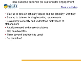 Name of Institution
local success depends on stakeholder engagement
• Stay up to date on scholarly issues and the scholarl...