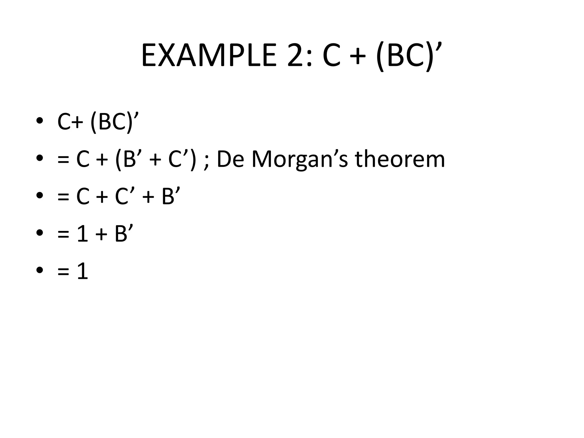 EXAMPLE 2: C + (BC)’
• C+ (BC)’
• = C + (B’ + C’) ; De Morgan’s theorem
• = C + C’ + B’
• = 1 + B’
• = 1
 