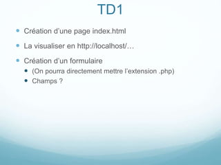 TD1
 Création d’une page index.html
 La visualiser en http://localhost/…
 Création d’un formulaire
 (On pourra directement mettre l’extension .php)
 Champs ?
 