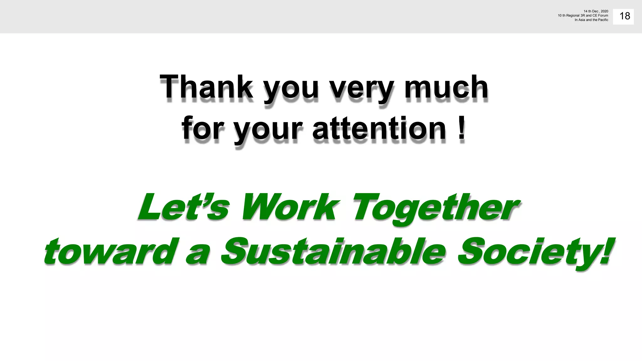 18
14 th Dec , 2020
10 th Regional 3R and CE Forum
In Asia and the Pacific
Thank you very much
for your attention !
Let’s Work Together
toward a Sustainable Society!
 