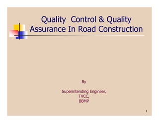 Quality Control & Quality
Assurance In Road Construction
1
By
Superintending Engineer,
TVCC,
BBMP
 