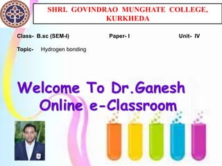 SHRI. GOVINDRAO MUNGHATE COLLEGE,
KURKHEDA
Class- B.sc (SEM-I) Paper- I Unit- IV
Topic- Hydrogen bonding
Welcome To Dr.Ganesh
Online e-Classroom
 