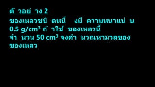ตั วอย่ าง 2
ของเหลวชนิ ดหนึ่ งมี ความหนาแน่ น
0.5 g/cm3 ถ้ าใช้ ของเหลวนี้
จา นวน 50 cm3 จงคา นวณหามวลของ
ของเหลว
 