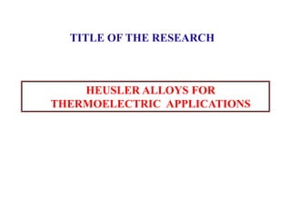 TITLE OF THE RESEARCH
HEUSLER ALLOYS FOR
THERMOELECTRIC APPLICATIONS
 