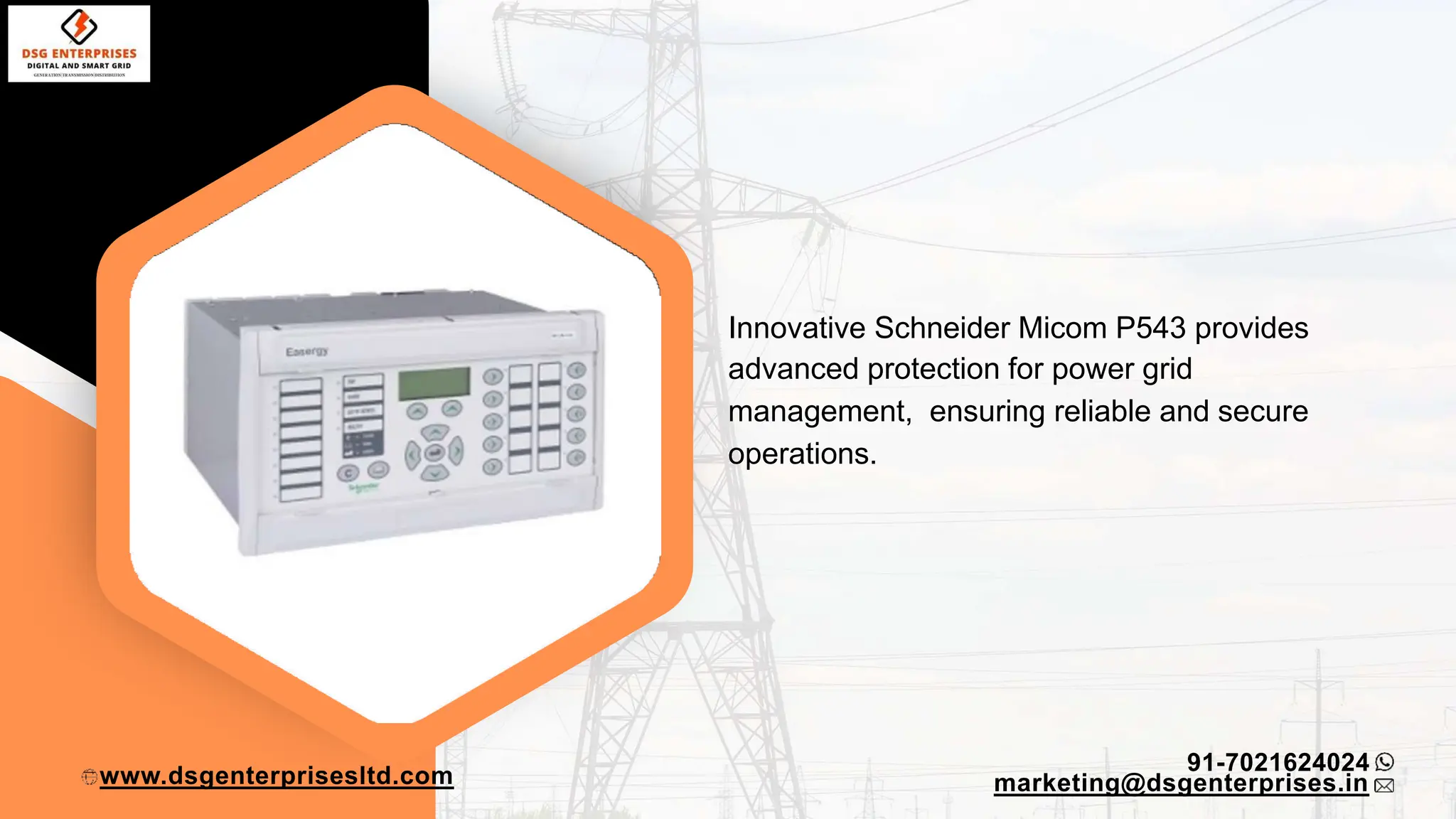 Innovative Schneider Micom P543 provides
advanced protection for power grid
management, ensuring reliable and secure
operations.
91-7021624024
www.dsgenterprisesltd.com marketing@dsgenterprises.in
 
