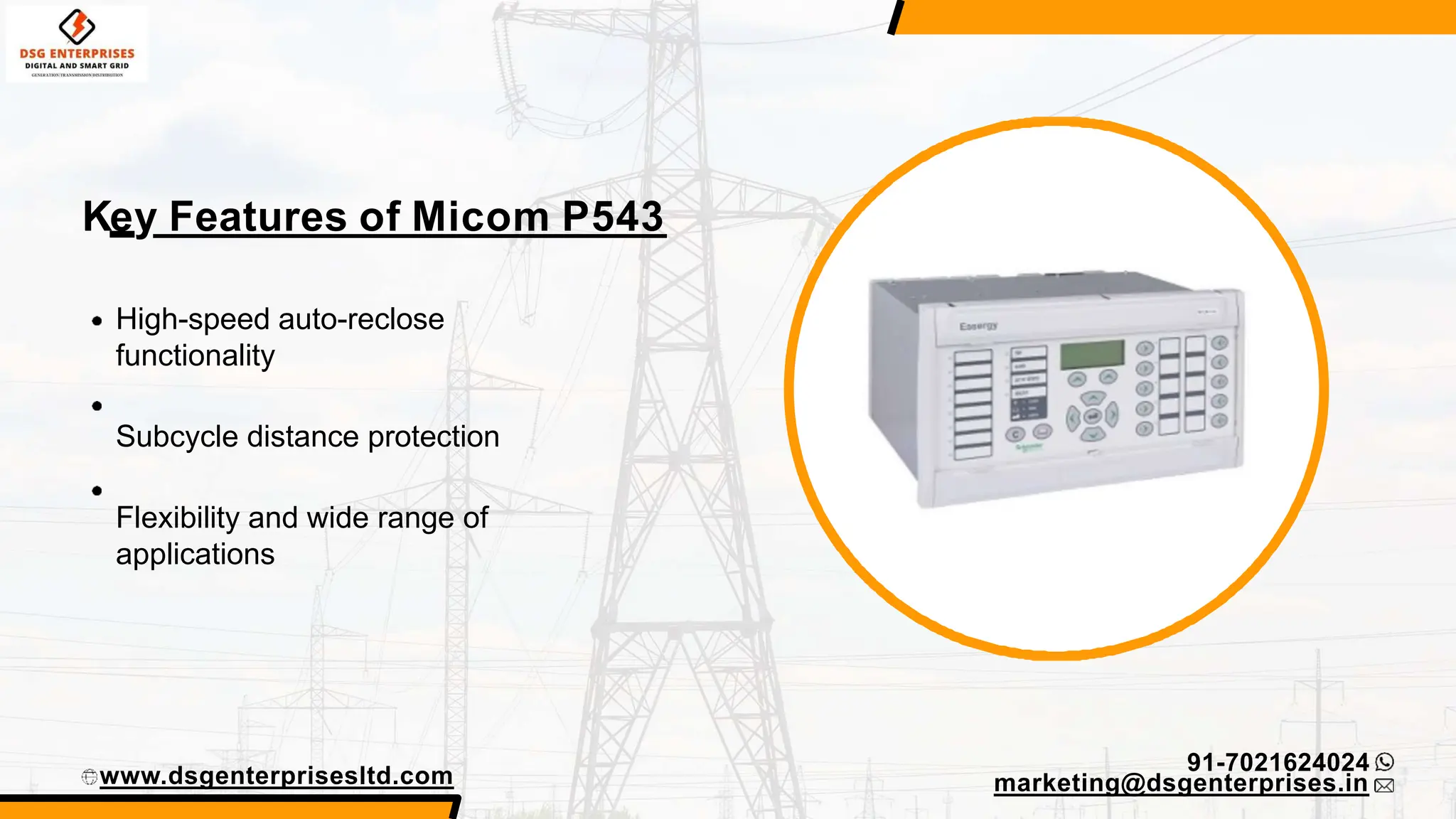 www.dsgenterprisesltd.com
91-7021624024
Key Features of Micom P543
High-speed auto-reclose
functionality
Subcycle distance protection
Flexibility and wide range of
applications
marketing@dsgenterprises.in
 