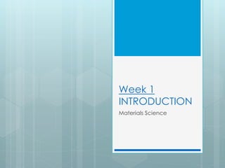 Week 1
INTRODUCTION
Materials Science
 