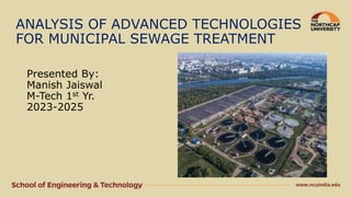 ANALYSIS OF ADVANCED TECHNOLOGIES
FOR MUNICIPAL SEWAGE TREATMENT
Presented By:
Manish Jaiswal
M-Tech 1st Yr.
2023-2025
 