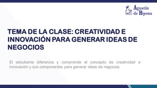 TEMA DE LA CLASE: CREATIVIDAD E
INNOVACIÓN PARA GENERAR IDEAS DE
NEGOCIOS
El estudiante diferencia y comprende el concepto de creatividad e
innovación y sus componentes para generar ideas de negocios.
 