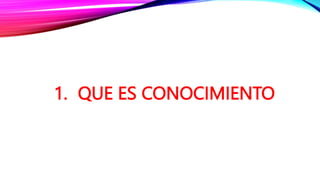 1. QUE ES CONOCIMIENTO
 