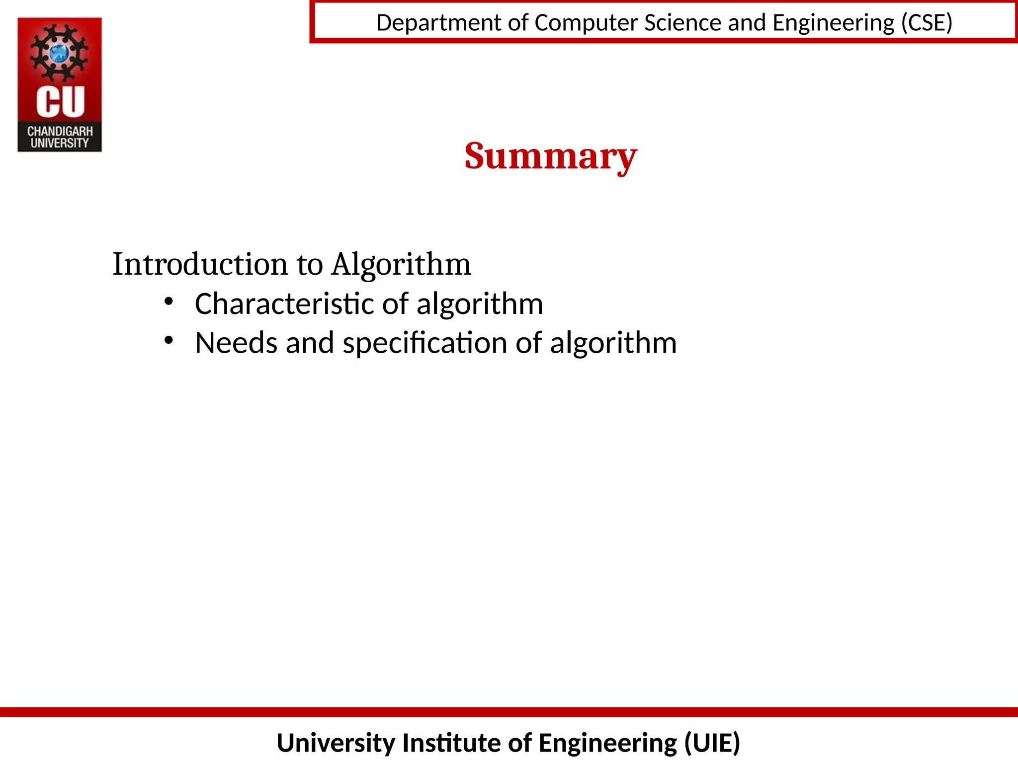 University Institute of Engineering (UIE)
Department of Computer Science and Engineering (CSE)
Summary
Introduction to Algorithm
• Characteristic of algorithm
• Needs and specification of algorithm
 