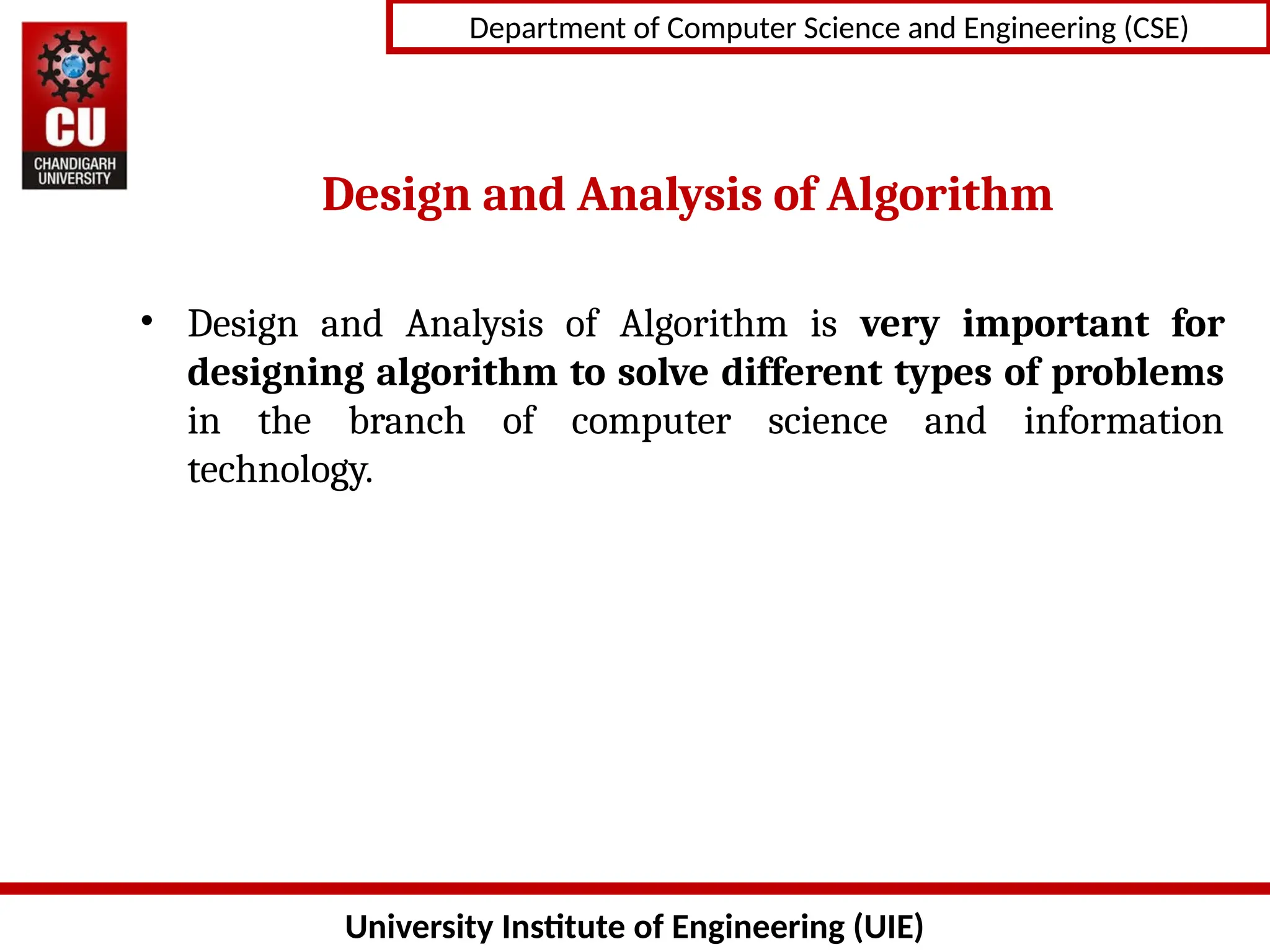 University Institute of Engineering (UIE)
Department of Computer Science and Engineering (CSE)
Design and Analysis of Algorithm
• Design and Analysis of Algorithm is very important for
designing algorithm to solve different types of problems
in the branch of computer science and information
technology.
 