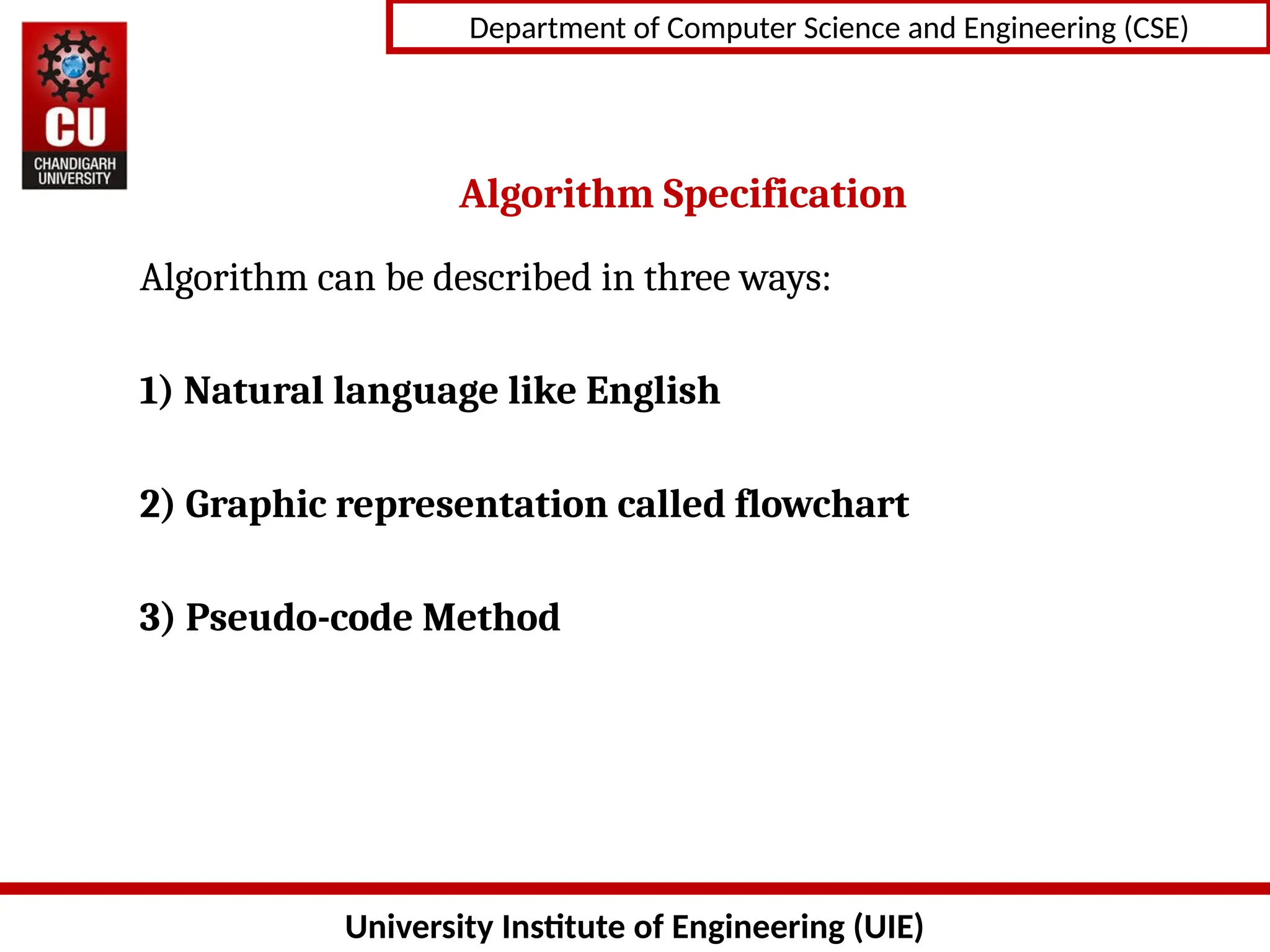 University Institute of Engineering (UIE)
Department of Computer Science and Engineering (CSE)
Algorithm Specification
Algorithm can be described in three ways:
1) Natural language like English
2) Graphic representation called flowchart
3) Pseudo-code Method
 