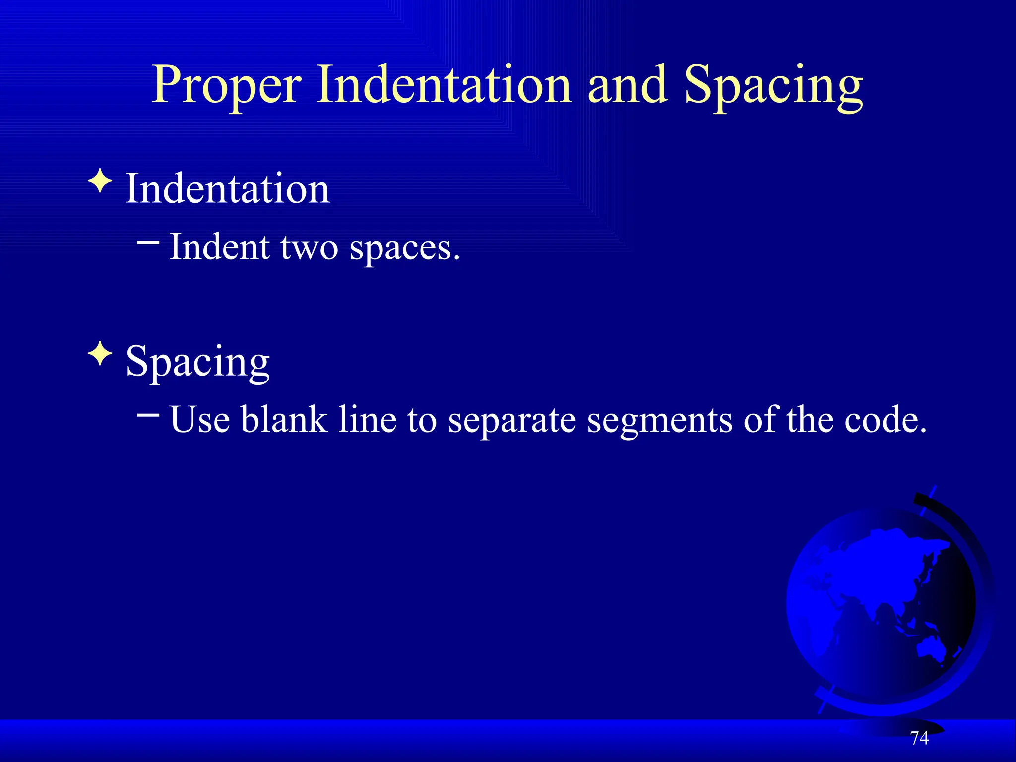 74
Proper Indentation and Spacing
 Indentation
– Indent two spaces.
 Spacing
– Use blank line to separate segments of the code.
 