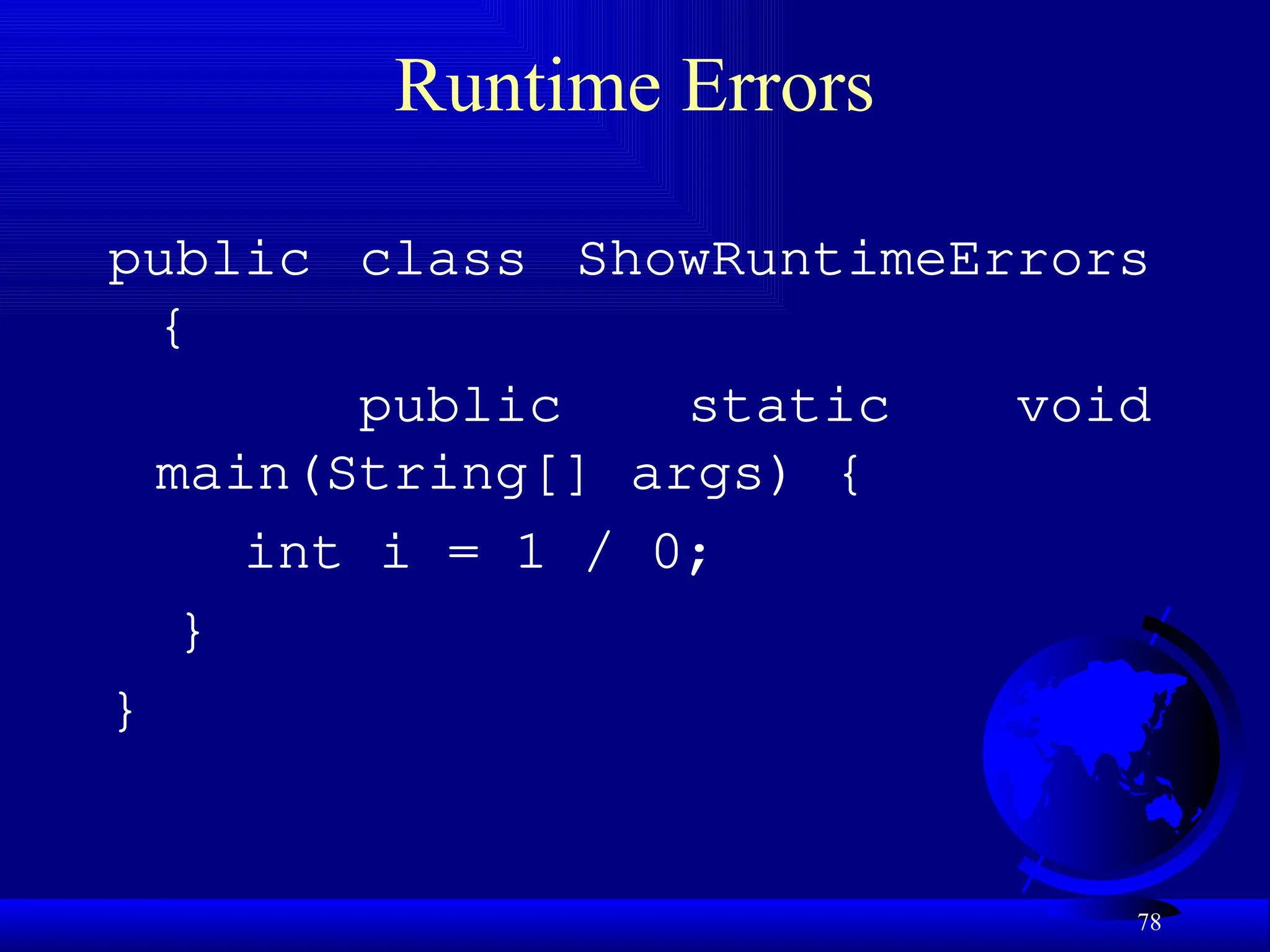 78
Runtime Errors
public class ShowRuntimeErrors
{
public static void
main(String[] args) {
int i = 1 / 0;
}
}
 