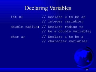 19
Declaring Variables
int x; // Declare x to be an
// integer variable;
double radius; // Declare radius to
// be a double variable;
char a; // Declare a to be a
// character variable;
 