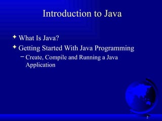 2
Introduction to Java
 What Is Java?
 Getting Started With Java Programming
– Create, Compile and Running a Java
Application
 