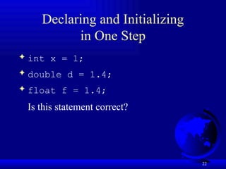 22
Declaring and Initializing
in One Step
 int x = 1;
 double d = 1.4;
 float f = 1.4;
Is this statement correct?
 