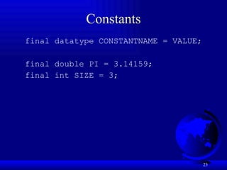 23
Constants
final datatype CONSTANTNAME = VALUE;
final double PI = 3.14159;
final int SIZE = 3;
 