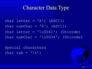 48
Character Data Type
char letter = 'A'; (ASCII)
char numChar = '4'; (ASCII)
char letter = 'u0041'; (Unicode)
char numChar = 'u0034'; (Unicode)
Special characters
char tab = ‘t’;
 
