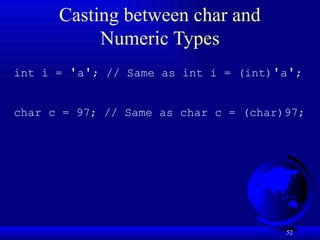 52
Casting between char and
Numeric Types
int i = 'a'; // Same as int i = (int)'a';
char c = 97; // Same as char c = (char)97;
 