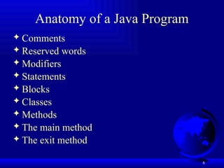 6
Anatomy of a Java Program
 Comments
 Reserved words
 Modifiers
 Statements
 Blocks
 Classes
 Methods
 The main method
 The exit method
 