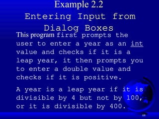 68
Example 2.2
Entering Input from
Dialog Boxes
This program first prompts the
user to enter a year as an int
value and checks if it is a
leap year, it then prompts you
to enter a double value and
checks if it is positive.
A year is a leap year if it is
divisible by 4 but not by 100,
or it is divisible by 400.
 