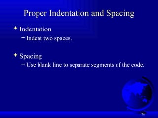 74
Proper Indentation and Spacing
 Indentation
– Indent two spaces.
 Spacing
– Use blank line to separate segments of the code.
 