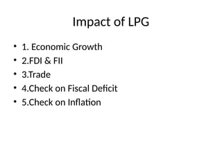 Impact of LPG
• 1. Economic Growth
• 2.FDI & FII
• 3.Trade
• 4.Check on Fiscal Deficit
• 5.Check on Inflation
 