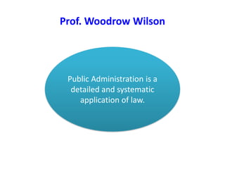 Prof. Woodrow Wilson
Public Administration is a
detailed and systematic
application of law.
 